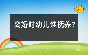 離婚時幼兒誰撫養(yǎng)？