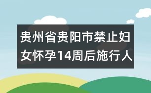 貴州省貴陽(yáng)市禁止婦女懷孕14周后施行人工流產(chǎn)