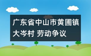 廣東省中山市黃圃鎮(zhèn)大岑村 “勞動(dòng)爭(zhēng)議調(diào)解委”處理糾紛入情在理