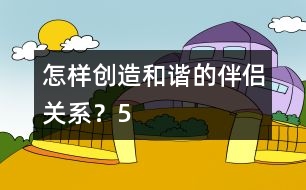 怎樣創(chuàng)造和諧的伴侶關(guān)系？（5）