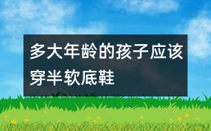 多大年齡的孩子應該穿半軟底鞋