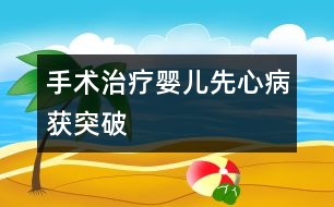 手術(shù)治療嬰兒先心病獲突破