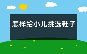 怎樣給小兒挑選鞋子