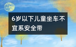 6歲以下兒童坐車(chē)不宜系安全帶