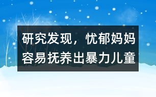 研究發(fā)現(xiàn)，憂郁媽媽容易撫養(yǎng)出暴力兒童