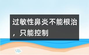 過敏性鼻炎不能根治，只能控制