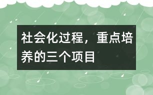 社會化過程，重點培養(yǎng)的三個項目