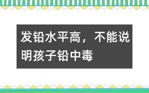 發(fā)鉛水平高，不能說明孩子鉛中毒