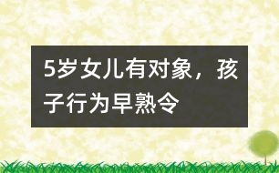 5歲女兒有“對(duì)象”，孩子行為“早熟”令父母頭疼