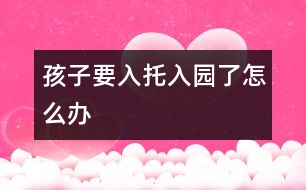 孩子要入托、入園了怎么辦