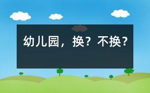 幼兒園，換？不換？