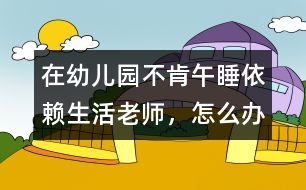 在幼兒園不肯午睡、依賴生活老師，怎么辦