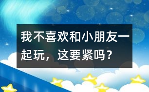 我不喜歡和小朋友一起玩，這要緊嗎？