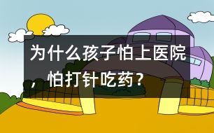 為什么孩子怕上醫(yī)院，怕打針、吃藥？