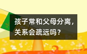 孩子常和父母分離，關(guān)系會疏遠嗎？