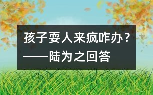 孩子?！叭藖?lái)瘋”咋辦？――陸為之回答