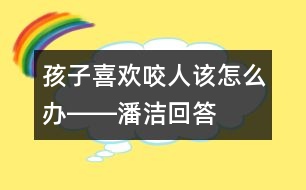 孩子喜歡咬人該怎么辦――潘潔回答