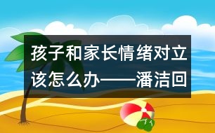 孩子和家長情緒對立該怎么辦――潘潔回答