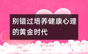 別錯(cuò)過(guò)培養(yǎng)健康心理的黃金時(shí)代