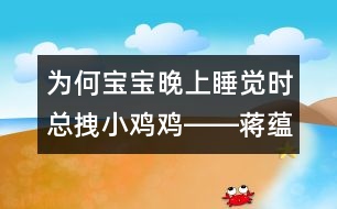 為何寶寶晚上睡覺時(shí)總拽小雞雞――蔣蘊(yùn)芬回答