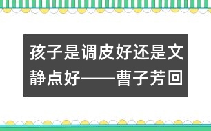 孩子是調(diào)皮好還是文靜點好――曹子芳回答