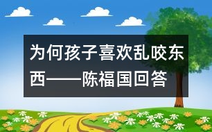 為何孩子喜歡亂咬東西――陳福國(guó)回答