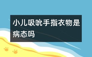 小兒吸吮手指、衣物是病態(tài)嗎