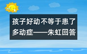 孩子好動(dòng)不等于患了多動(dòng)癥――朱虹回答