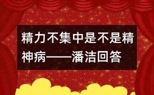 精力不集中是不是精神病――潘潔回答