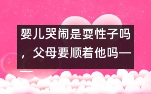 嬰兒哭鬧是耍性子嗎，父母要順著他嗎――王文革回答