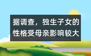 據(jù)調(diào)查，獨(dú)生子女的性格受母親影響較大