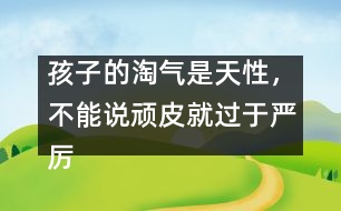 孩子的淘氣是天性，不能說(shuō)頑皮就過(guò)于嚴(yán)厲