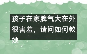 孩子在家脾氣大在外很害羞，請問如何教她