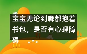 寶寶無論到哪都抱著書包，是否有心理障礙