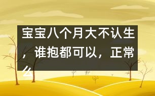 寶寶八個(gè)月大不認(rèn)生，誰(shuí)抱都可以，正常么