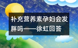 補充營養(yǎng)素孕婦會發(fā)胖嗎――徐虹回答