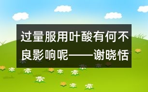 過(guò)量服用葉酸有何不良影響呢――謝曉恬回答