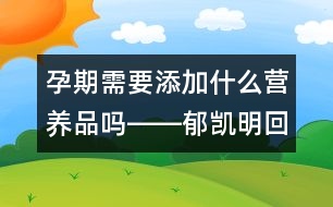 孕期需要添加什么營養(yǎng)品嗎――郁凱明回答