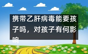 攜帶乙肝病毒能要孩子嗎，對孩子有何影響――謝曉恬回