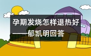 孕期發(fā)燒怎樣退熱好――郁凱明回答