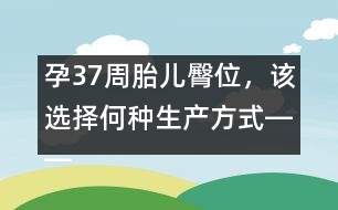 孕37周胎兒臀位，該選擇何種生產(chǎn)方式――郁凱明回答