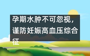 孕期水腫不可忽視，謹(jǐn)防妊娠高血壓綜合征