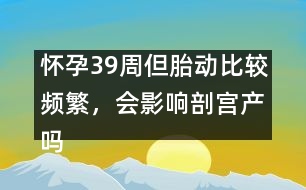 懷孕39周但胎動比較頻繁，會影響剖宮產(chǎn)嗎――郁凱明回答