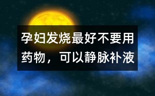 孕婦發(fā)燒最好不要用藥物，可以靜脈補(bǔ)液