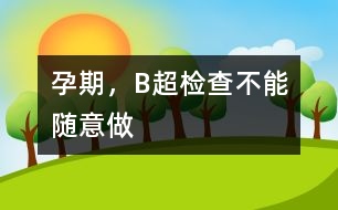 孕期，B超檢查不能隨意做