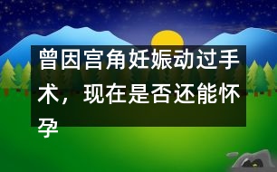 曾因宮角妊娠動過手術，現在是否還能懷孕