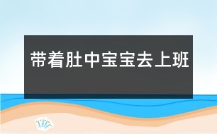 帶著肚中寶寶去上班