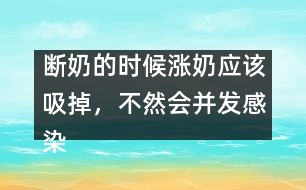 斷奶的時(shí)候漲奶應(yīng)該吸掉，不然會(huì)并發(fā)感染