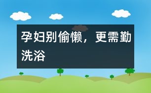 孕婦別偷懶，更需勤洗浴