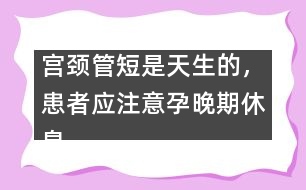 宮頸管短是天生的，患者應(yīng)注意孕晚期休息